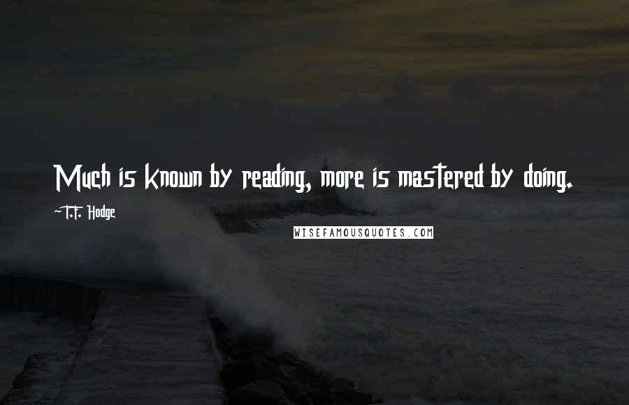 T.F. Hodge Quotes: Much is known by reading, more is mastered by doing.