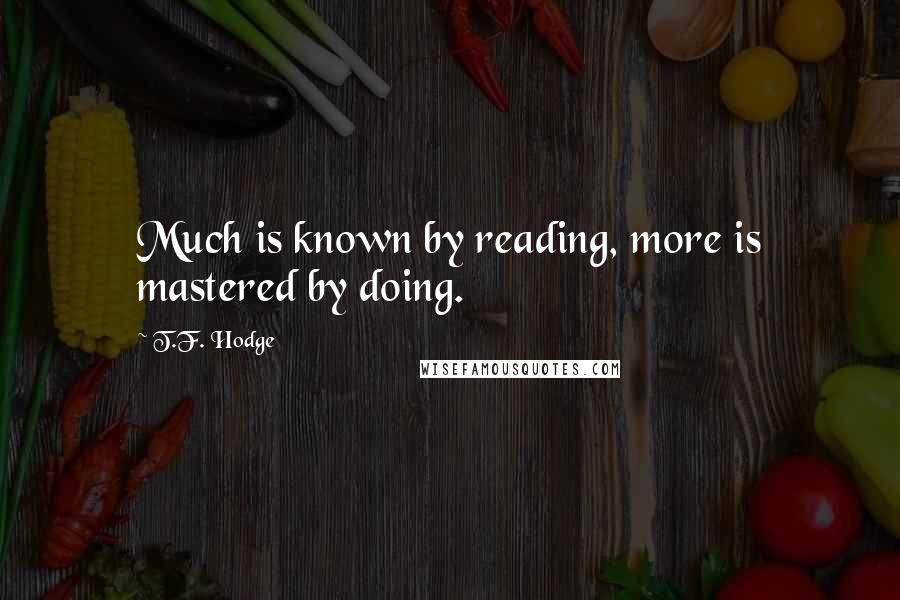 T.F. Hodge Quotes: Much is known by reading, more is mastered by doing.