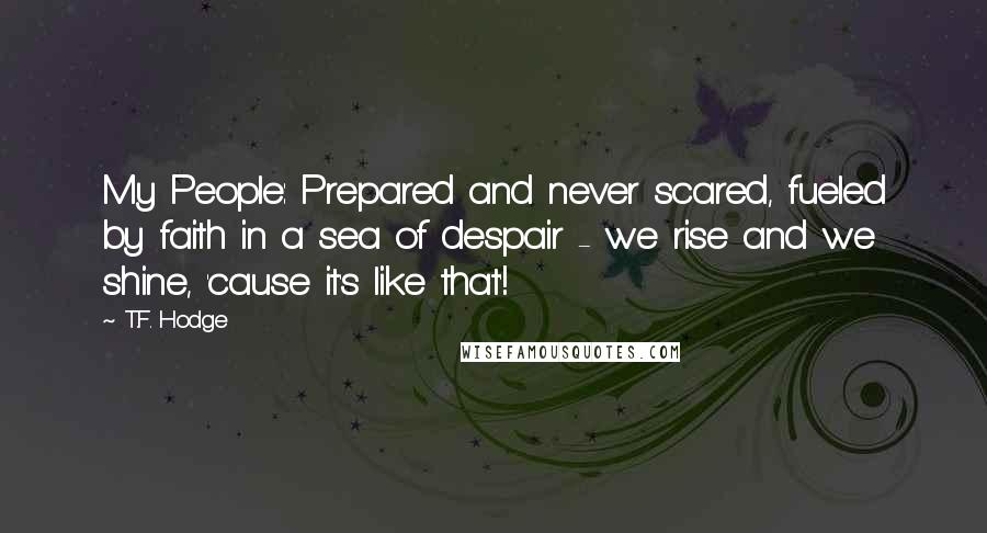 T.F. Hodge Quotes: My People: Prepared and never scared, fueled by faith in a sea of despair - we rise and we shine, 'cause it's like that'!