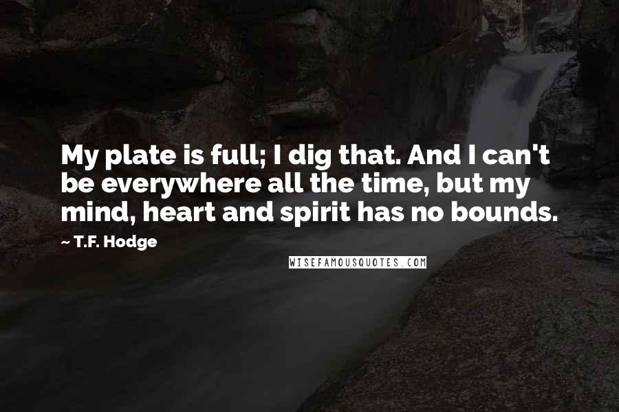 T.F. Hodge Quotes: My plate is full; I dig that. And I can't be everywhere all the time, but my mind, heart and spirit has no bounds.