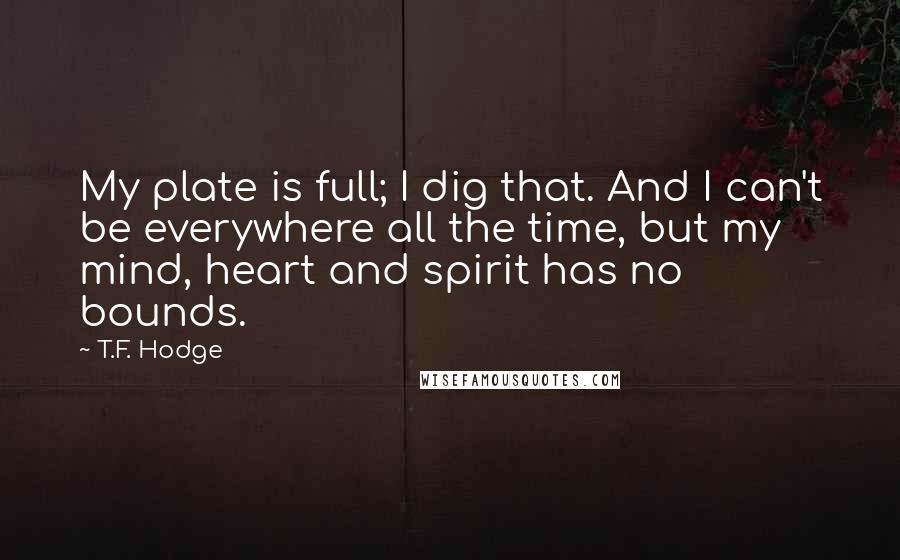 T.F. Hodge Quotes: My plate is full; I dig that. And I can't be everywhere all the time, but my mind, heart and spirit has no bounds.