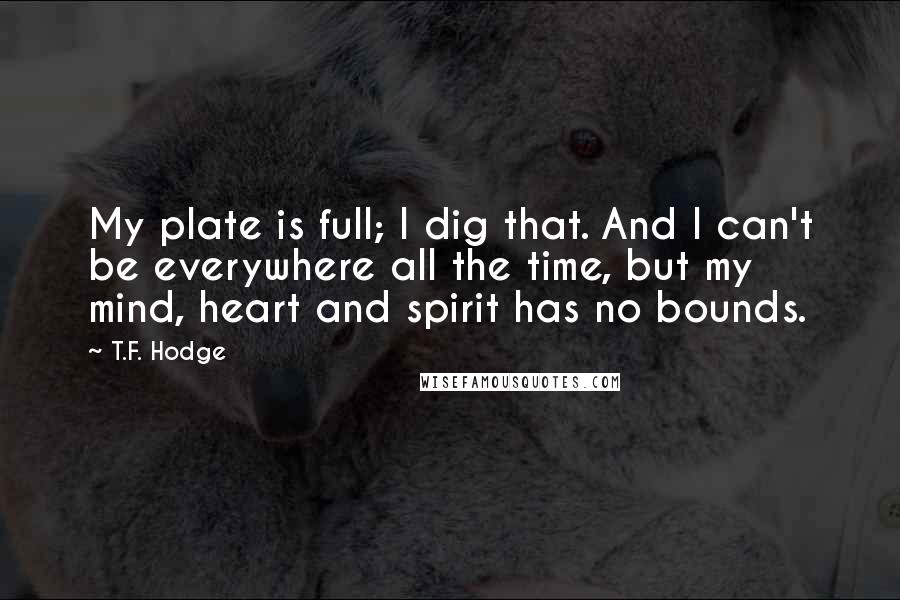 T.F. Hodge Quotes: My plate is full; I dig that. And I can't be everywhere all the time, but my mind, heart and spirit has no bounds.