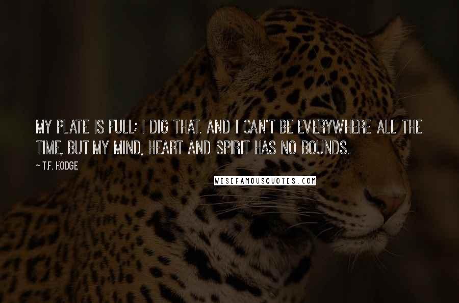 T.F. Hodge Quotes: My plate is full; I dig that. And I can't be everywhere all the time, but my mind, heart and spirit has no bounds.