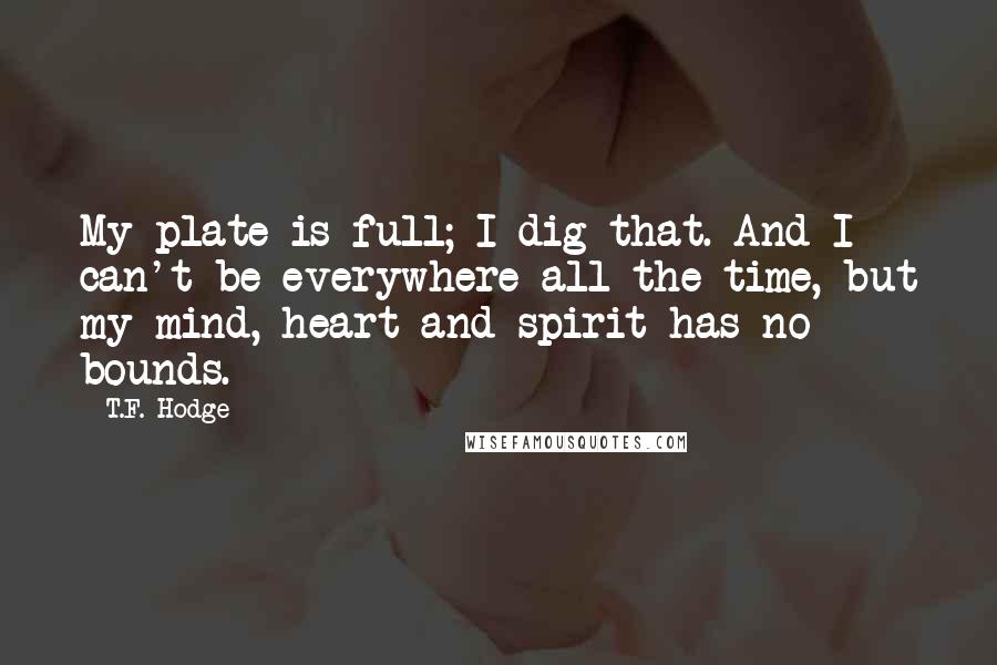 T.F. Hodge Quotes: My plate is full; I dig that. And I can't be everywhere all the time, but my mind, heart and spirit has no bounds.