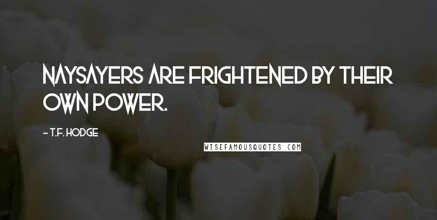 T.F. Hodge Quotes: Naysayers are frightened by their own power.