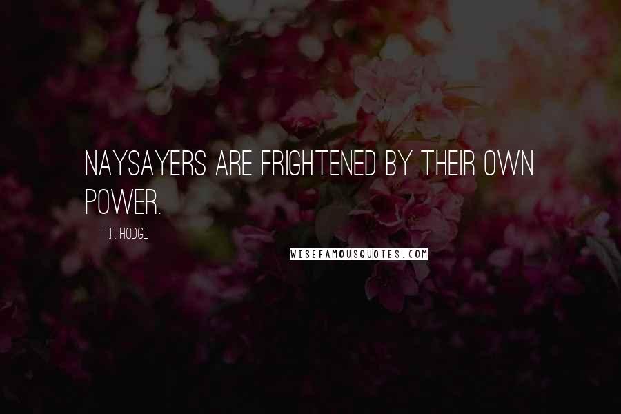 T.F. Hodge Quotes: Naysayers are frightened by their own power.