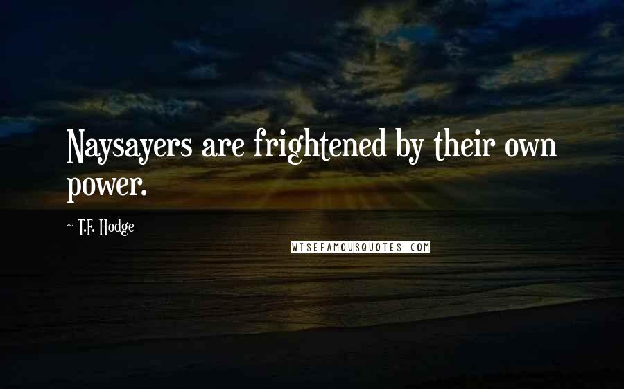 T.F. Hodge Quotes: Naysayers are frightened by their own power.