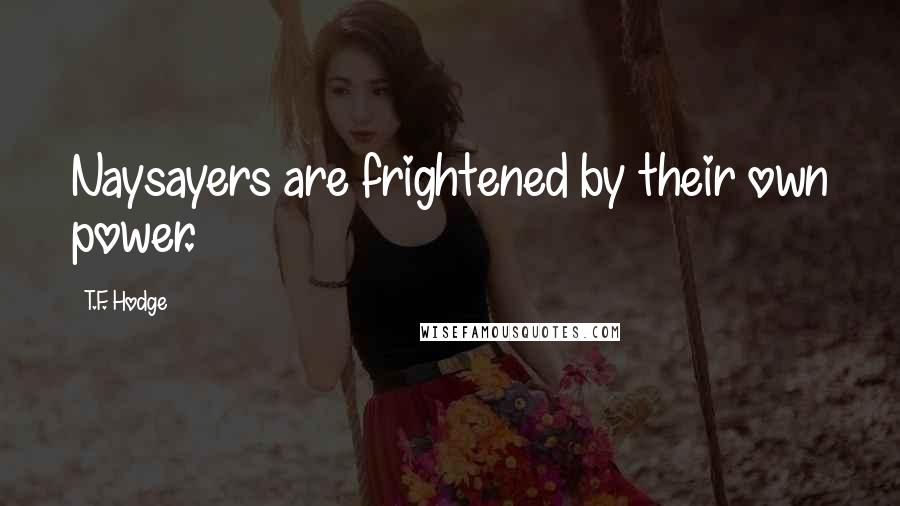 T.F. Hodge Quotes: Naysayers are frightened by their own power.