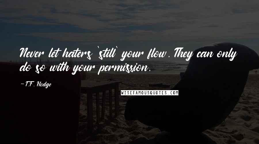 T.F. Hodge Quotes: Never let haters 'still' your flow. They can only do so with your permission.