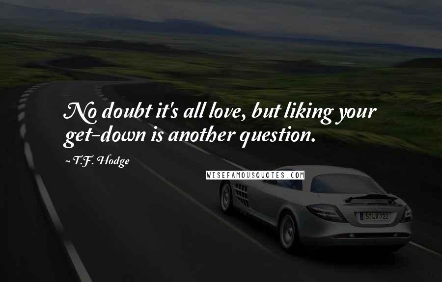 T.F. Hodge Quotes: No doubt it's all love, but liking your get-down is another question.