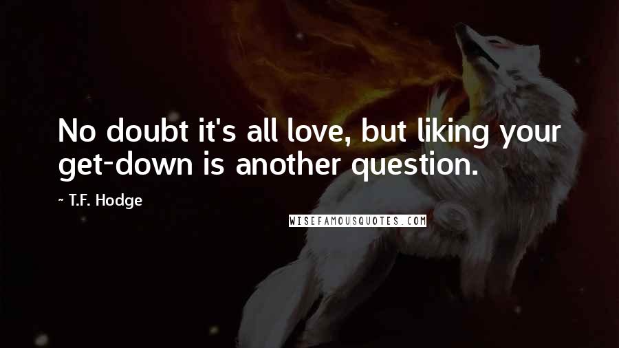 T.F. Hodge Quotes: No doubt it's all love, but liking your get-down is another question.