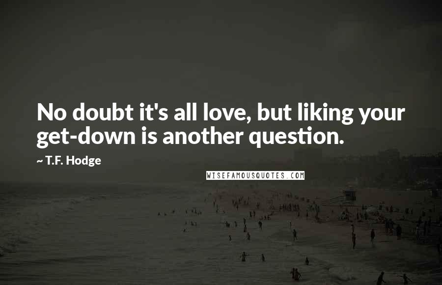 T.F. Hodge Quotes: No doubt it's all love, but liking your get-down is another question.