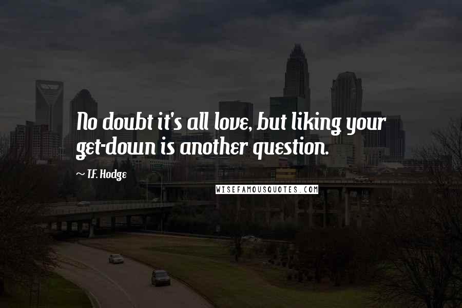 T.F. Hodge Quotes: No doubt it's all love, but liking your get-down is another question.