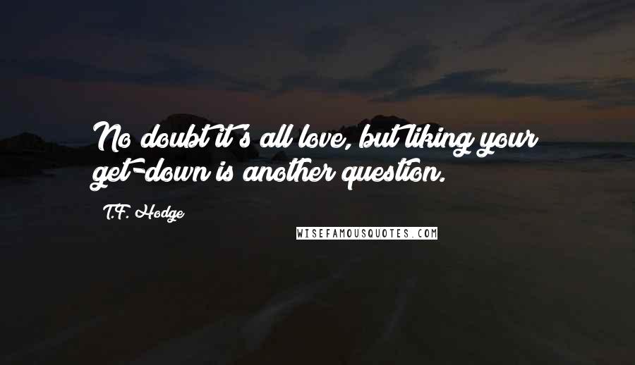 T.F. Hodge Quotes: No doubt it's all love, but liking your get-down is another question.