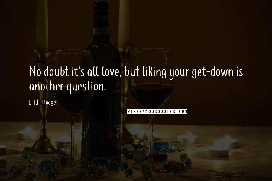 T.F. Hodge Quotes: No doubt it's all love, but liking your get-down is another question.
