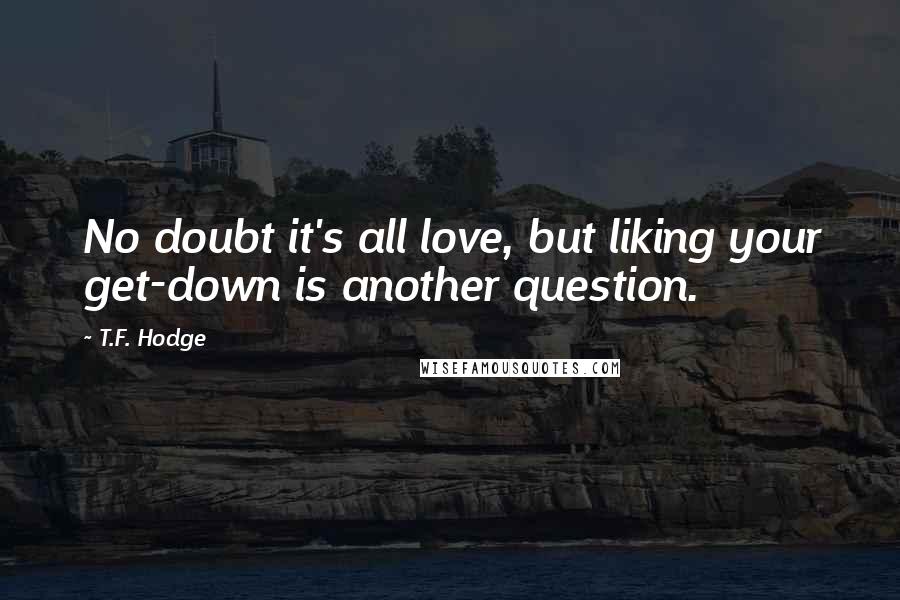 T.F. Hodge Quotes: No doubt it's all love, but liking your get-down is another question.