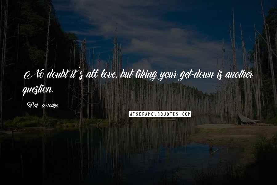 T.F. Hodge Quotes: No doubt it's all love, but liking your get-down is another question.