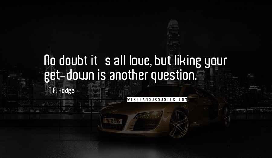 T.F. Hodge Quotes: No doubt it's all love, but liking your get-down is another question.