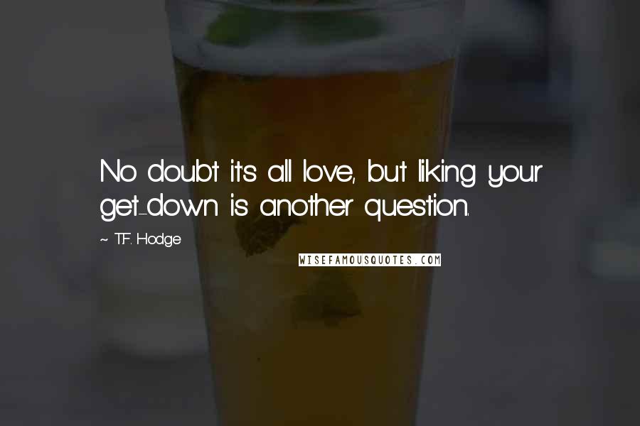 T.F. Hodge Quotes: No doubt it's all love, but liking your get-down is another question.