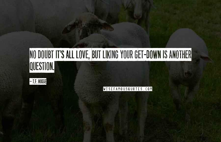 T.F. Hodge Quotes: No doubt it's all love, but liking your get-down is another question.