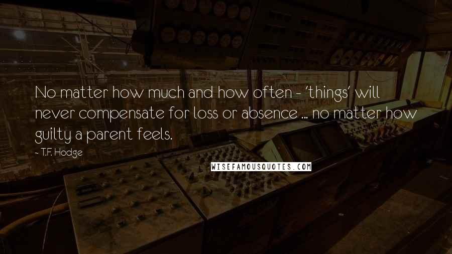 T.F. Hodge Quotes: No matter how much and how often - 'things' will never compensate for loss or absence ... no matter how guilty a parent feels.