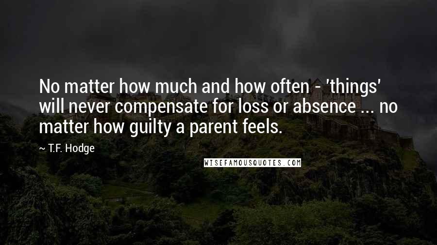 T.F. Hodge Quotes: No matter how much and how often - 'things' will never compensate for loss or absence ... no matter how guilty a parent feels.