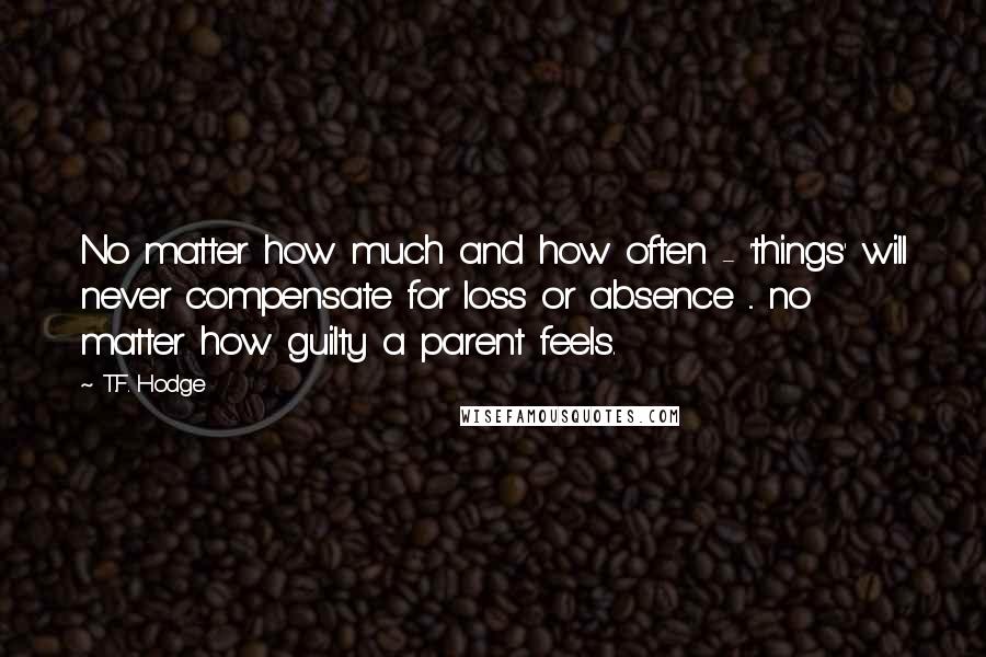 T.F. Hodge Quotes: No matter how much and how often - 'things' will never compensate for loss or absence ... no matter how guilty a parent feels.