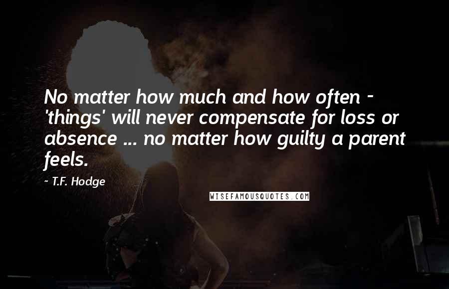 T.F. Hodge Quotes: No matter how much and how often - 'things' will never compensate for loss or absence ... no matter how guilty a parent feels.