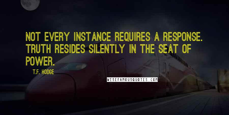 T.F. Hodge Quotes: Not every instance requires a response. Truth resides silently in the seat of power.