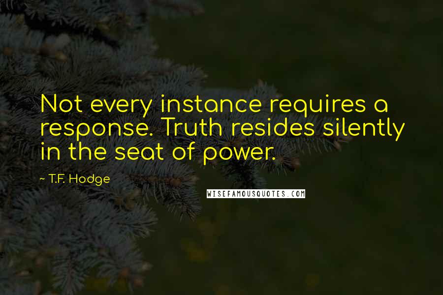 T.F. Hodge Quotes: Not every instance requires a response. Truth resides silently in the seat of power.