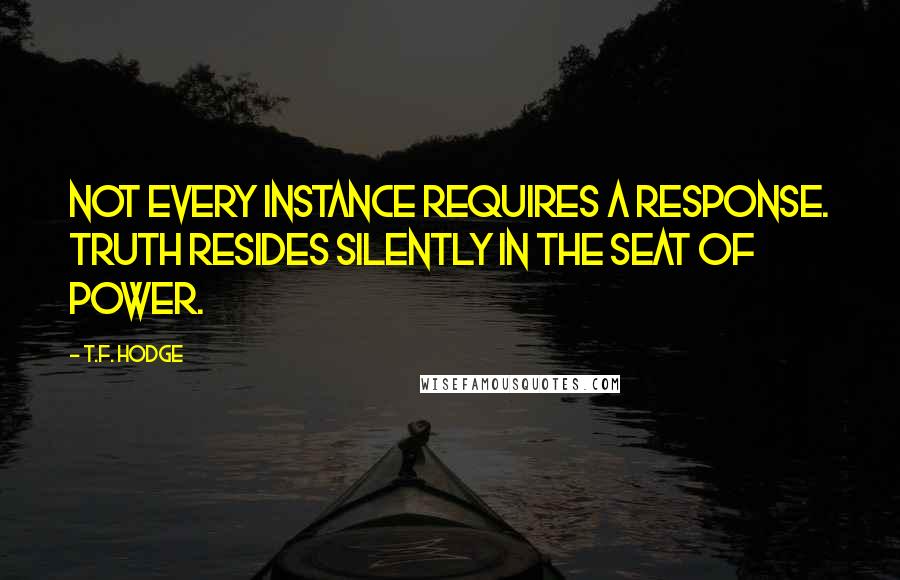 T.F. Hodge Quotes: Not every instance requires a response. Truth resides silently in the seat of power.