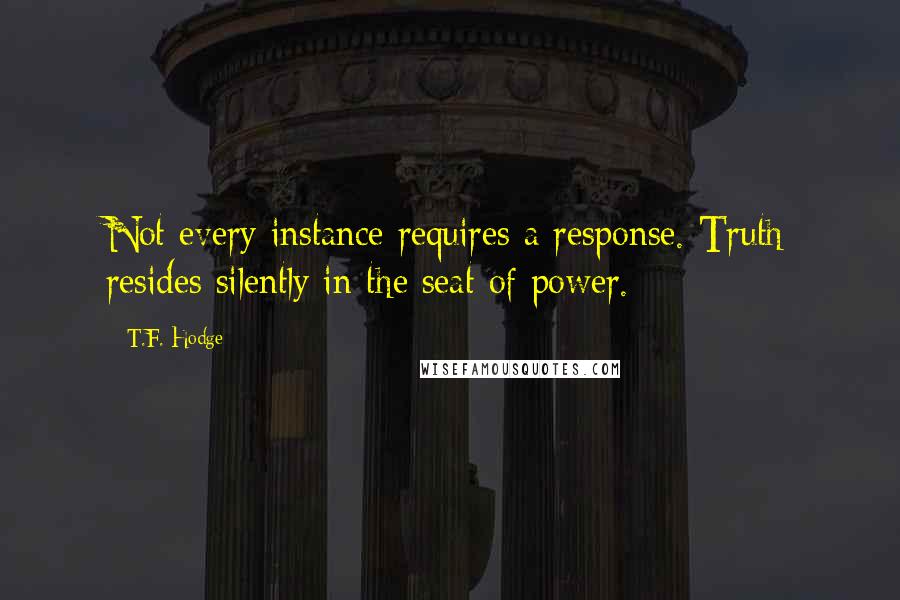 T.F. Hodge Quotes: Not every instance requires a response. Truth resides silently in the seat of power.