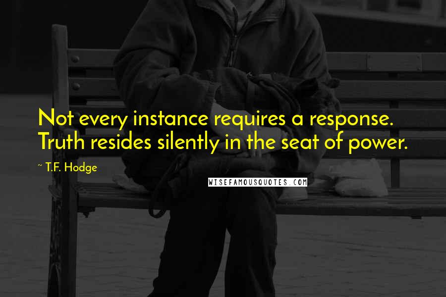 T.F. Hodge Quotes: Not every instance requires a response. Truth resides silently in the seat of power.