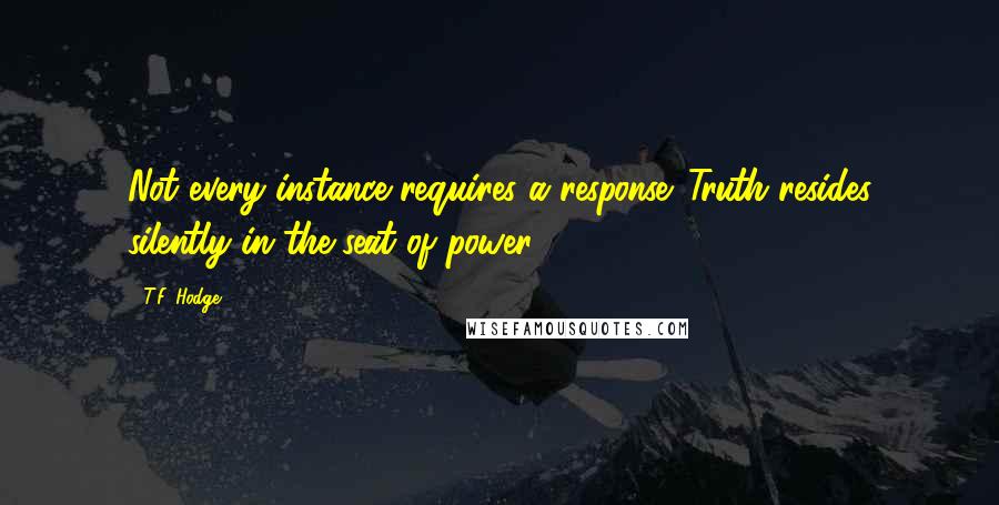 T.F. Hodge Quotes: Not every instance requires a response. Truth resides silently in the seat of power.