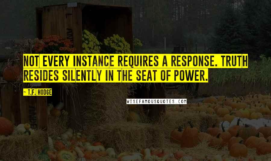 T.F. Hodge Quotes: Not every instance requires a response. Truth resides silently in the seat of power.