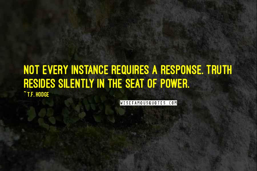 T.F. Hodge Quotes: Not every instance requires a response. Truth resides silently in the seat of power.