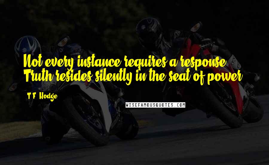 T.F. Hodge Quotes: Not every instance requires a response. Truth resides silently in the seat of power.