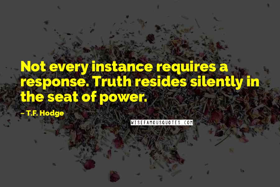 T.F. Hodge Quotes: Not every instance requires a response. Truth resides silently in the seat of power.