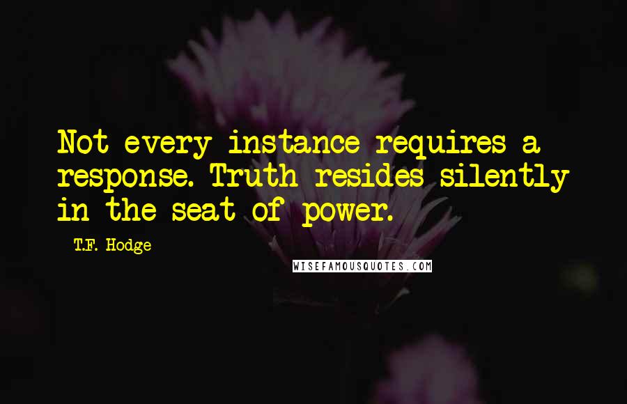T.F. Hodge Quotes: Not every instance requires a response. Truth resides silently in the seat of power.