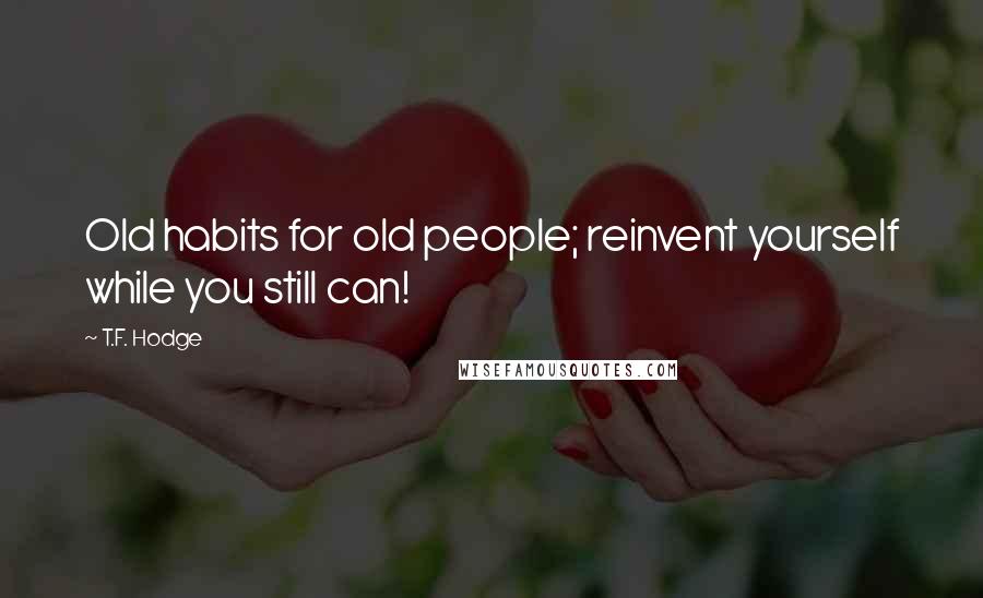 T.F. Hodge Quotes: Old habits for old people; reinvent yourself while you still can!