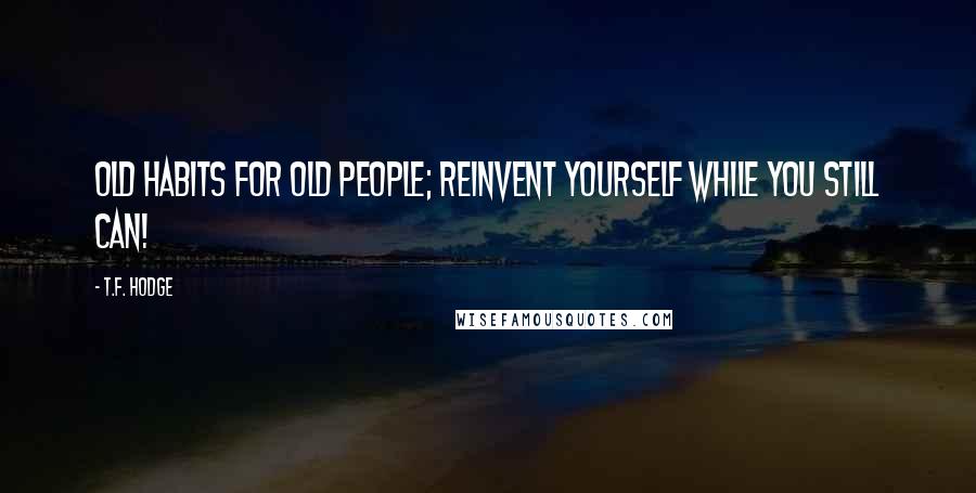 T.F. Hodge Quotes: Old habits for old people; reinvent yourself while you still can!