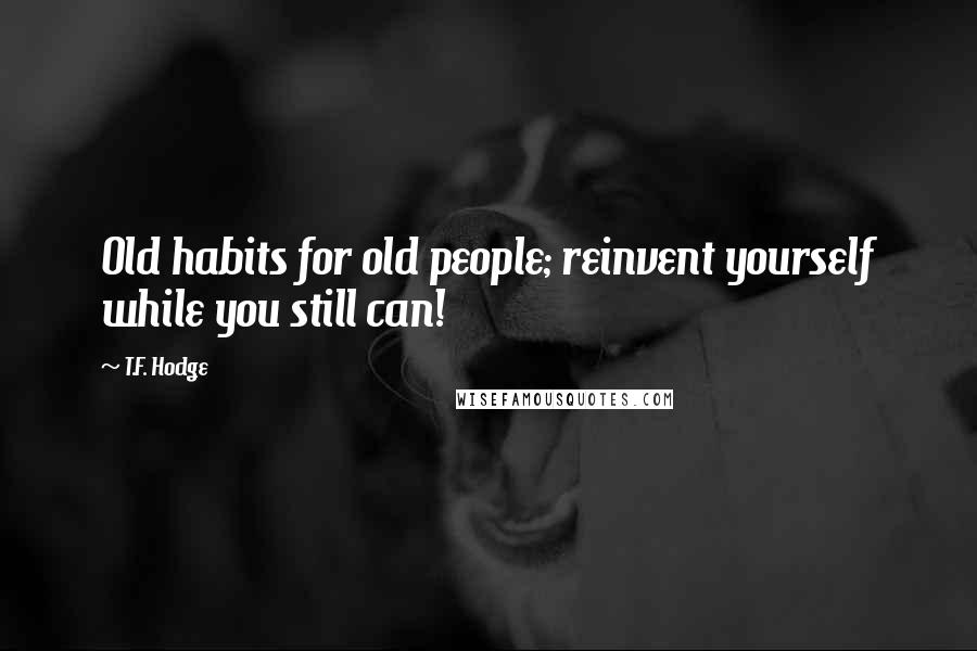 T.F. Hodge Quotes: Old habits for old people; reinvent yourself while you still can!