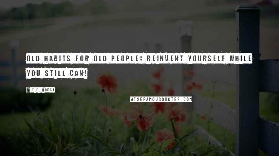 T.F. Hodge Quotes: Old habits for old people; reinvent yourself while you still can!