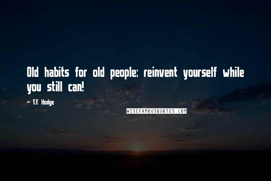 T.F. Hodge Quotes: Old habits for old people; reinvent yourself while you still can!