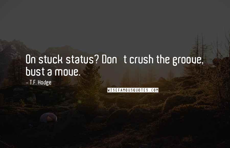 T.F. Hodge Quotes: On stuck status? Don't crush the groove, bust a move.