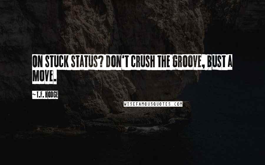 T.F. Hodge Quotes: On stuck status? Don't crush the groove, bust a move.