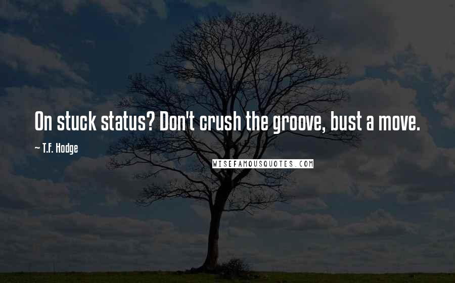 T.F. Hodge Quotes: On stuck status? Don't crush the groove, bust a move.