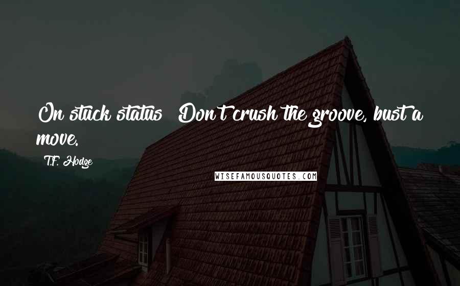 T.F. Hodge Quotes: On stuck status? Don't crush the groove, bust a move.