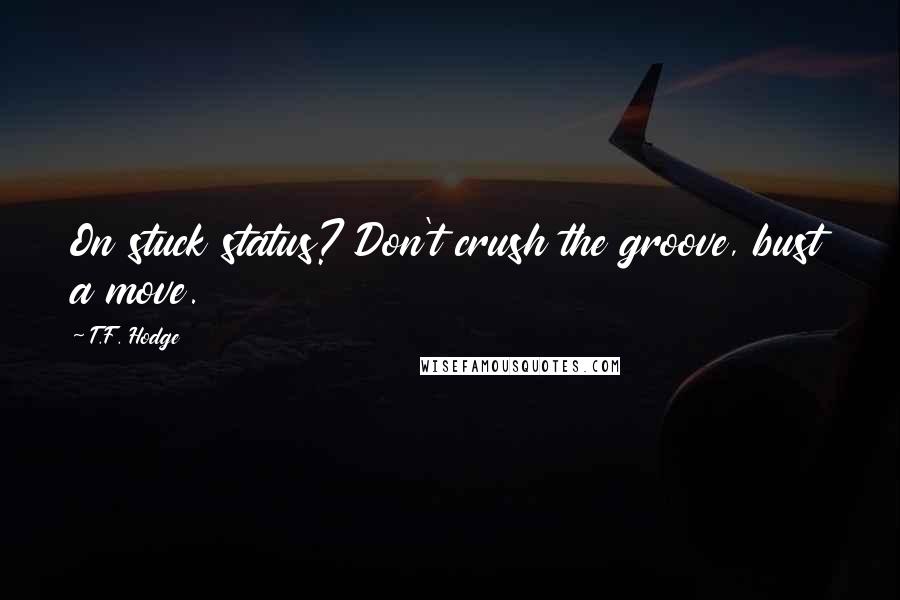 T.F. Hodge Quotes: On stuck status? Don't crush the groove, bust a move.