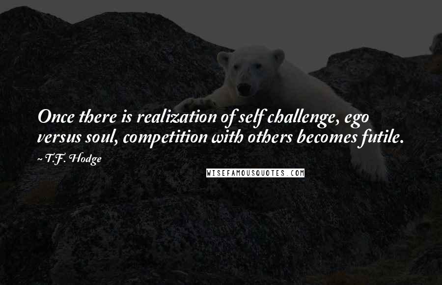 T.F. Hodge Quotes: Once there is realization of self challenge, ego versus soul, competition with others becomes futile.